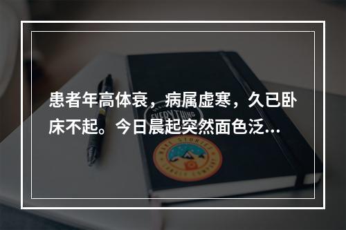 患者年高体衰，病属虚寒，久已卧床不起。今日晨起突然面色泛红，