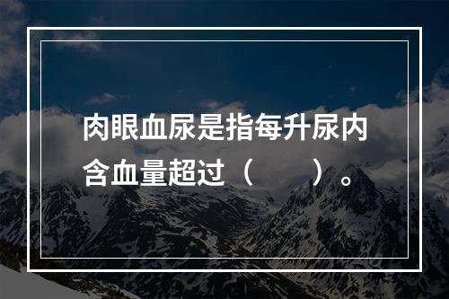 肉眼血尿是指每升尿内含血量超过（　　）。