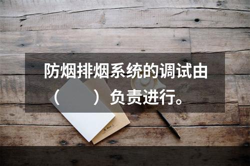 防烟排烟系统的调试由（  ）负责进行。