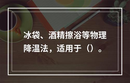 冰袋、酒精擦浴等物理降温法，适用于（）。