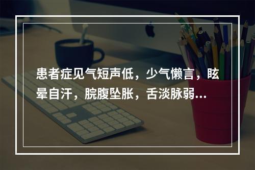 患者症见气短声低，少气懒言，眩晕自汗，脘腹坠胀，舌淡脉弱，宜