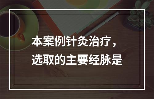 本案例针灸治疗，选取的主要经脉是