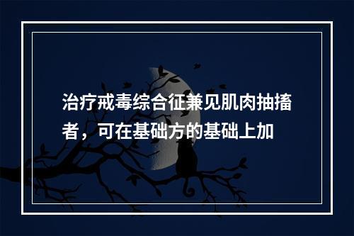 治疗戒毒综合征兼见肌肉抽搐者，可在基础方的基础上加