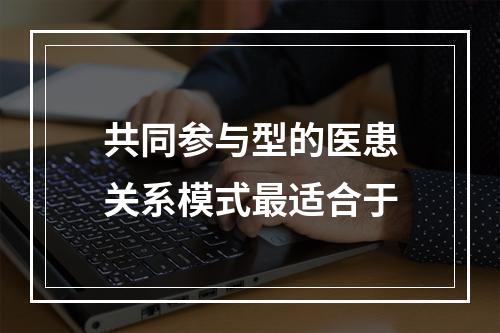 共同参与型的医患关系模式最适合于