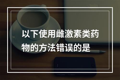 以下使用雌激素类药物的方法错误的是