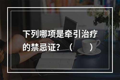 下列哪项是牵引治疗的禁忌证？（　　）