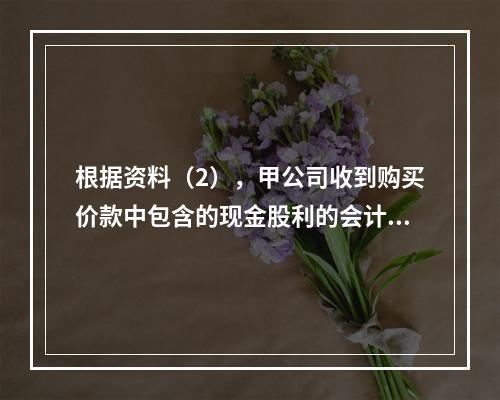 根据资料（2），甲公司收到购买价款中包含的现金股利的会计分录