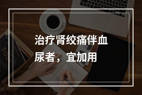 治疗肾绞痛伴血尿者，宜加用