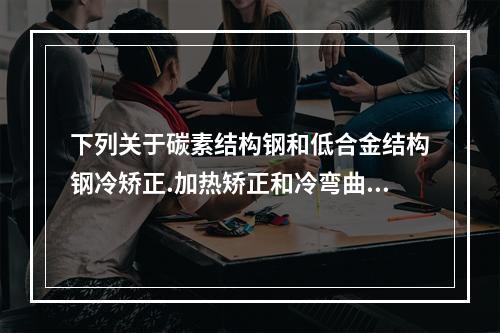 下列关于碳素结构钢和低合金结构钢冷矫正.加热矫正和冷弯曲的说