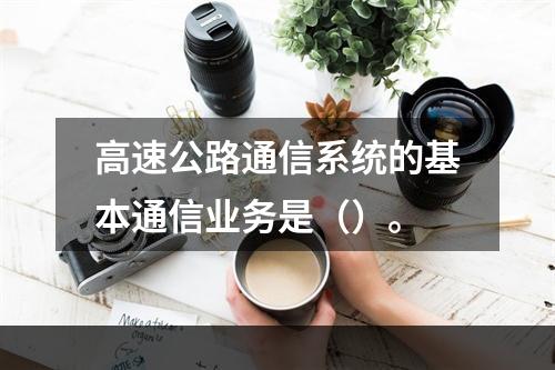 高速公路通信系统的基本通信业务是（）。