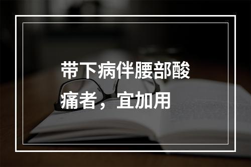 带下病伴腰部酸痛者，宜加用