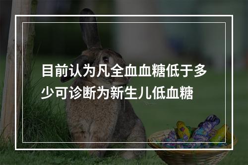 目前认为凡全血血糖低于多少可诊断为新生儿低血糖