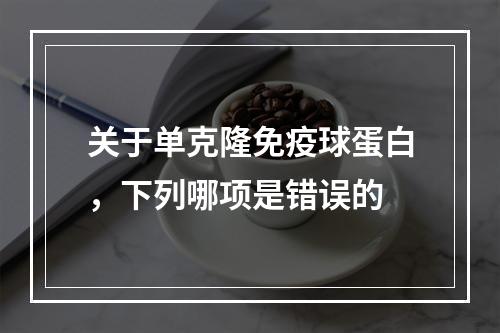 关于单克隆免疫球蛋白，下列哪项是错误的