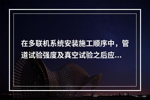 在多联机系统安装施工顺序中，管道试验强度及真空试验之后应进行