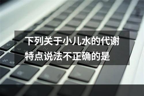 下列关于小儿水的代谢特点说法不正确的是