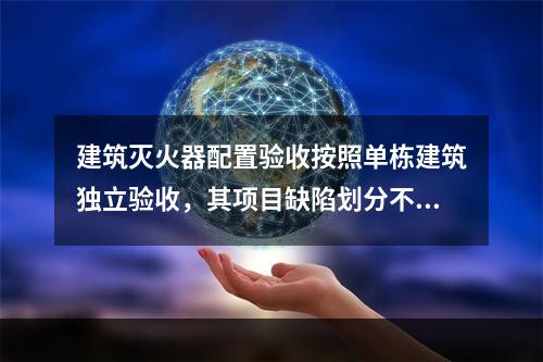 建筑灭火器配置验收按照单栋建筑独立验收，其项目缺陷划分不包括