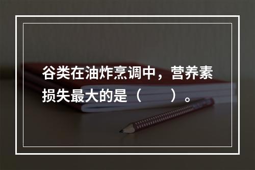 谷类在油炸烹调中，营养素损失最大的是（　　）。