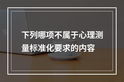 下列哪项不属于心理测量标准化要求的内容