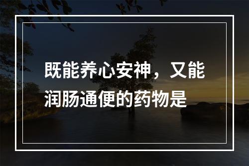 既能养心安神，又能润肠通便的药物是