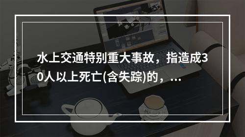 水上交通特别重大事故，指造成30人以上死亡(含失踪)的，或者