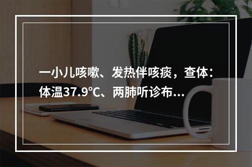 一小儿咳嗽、发热伴咳痰，查体：体温37.9℃、两肺听诊布满