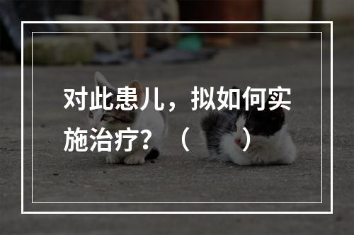 对此患儿，拟如何实施治疗？（　　）