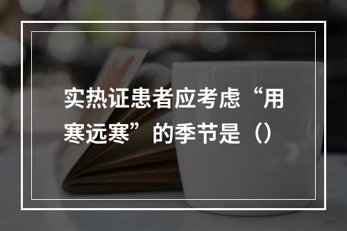 实热证患者应考虑“用寒远寒”的季节是（）