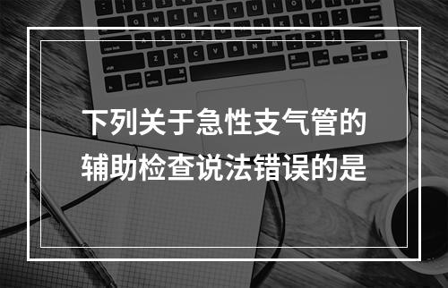 下列关于急性支气管的辅助检查说法错误的是