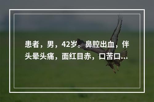 患者，男，42岁。鼻腔出血，伴头晕头痛，面红目赤，口苦口干，