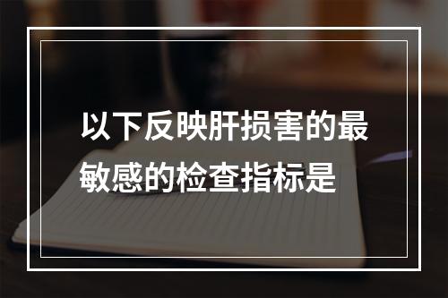 以下反映肝损害的最敏感的检查指标是