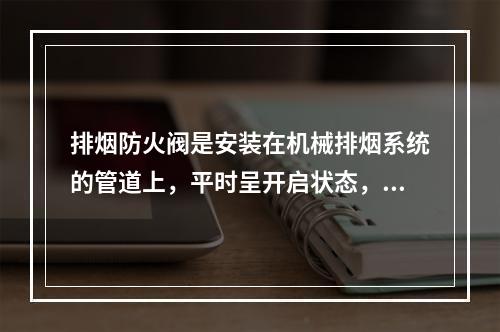 排烟防火阀是安装在机械排烟系统的管道上，平时呈开启状态，火灾