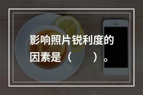 影响照片锐利度的因素是（　　）。