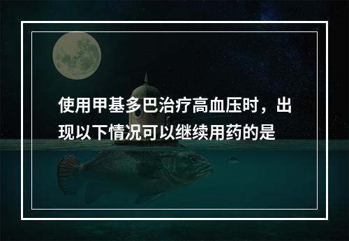 使用甲基多巴治疗高血压时，出现以下情况可以继续用药的是