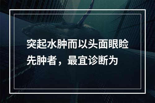 突起水肿而以头面眼睑先肿者，最宜诊断为