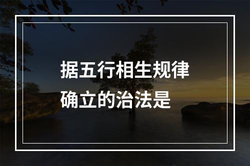 据五行相生规律确立的治法是