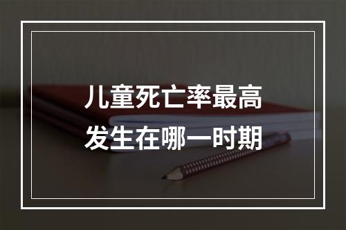 儿童死亡率最高发生在哪一时期