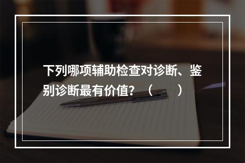 下列哪项辅助检查对诊断、鉴别诊断最有价值？（　　）