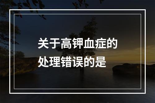 关于高钾血症的处理错误的是