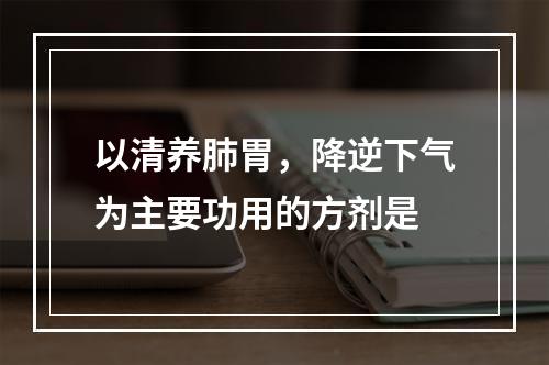 以清养肺胃，降逆下气为主要功用的方剂是