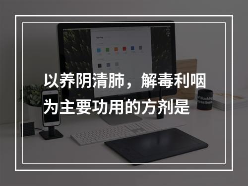 以养阴清肺，解毒利咽为主要功用的方剂是