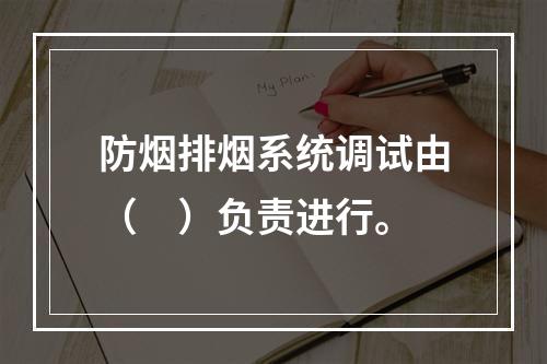 防烟排烟系统调试由（　）负责进行。