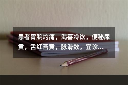 患者胃脘灼痛，渴喜冷饮，便秘尿黄，舌红苔黄，脉滑数，宜诊为