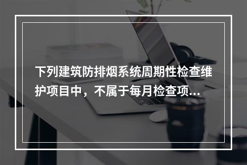 下列建筑防排烟系统周期性检查维护项目中，不属于每月检查项目的