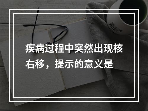 疾病过程中突然出现核右移，提示的意义是