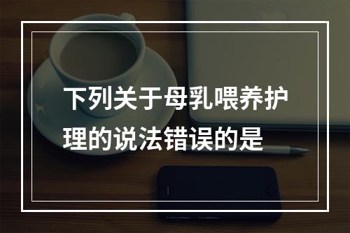 下列关于母乳喂养护理的说法错误的是