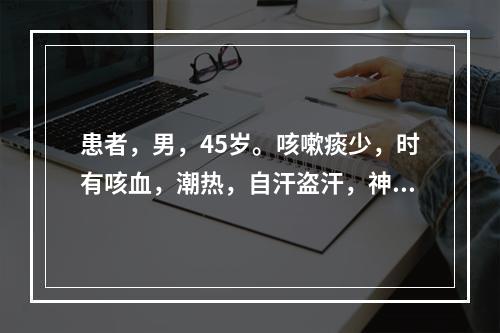 患者，男，45岁。咳嗽痰少，时有咳血，潮热，自汗盗汗，神疲乏