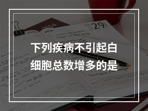 下列疾病不引起白细胞总数增多的是