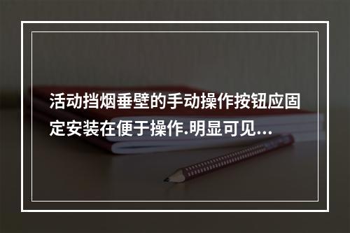 活动挡烟垂壁的手动操作按钮应固定安装在便于操作.明显可见处，