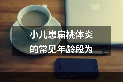 小儿患扁桃体炎的常见年龄段为