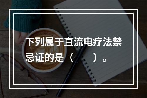 下列属于直流电疗法禁忌证的是（　　）。